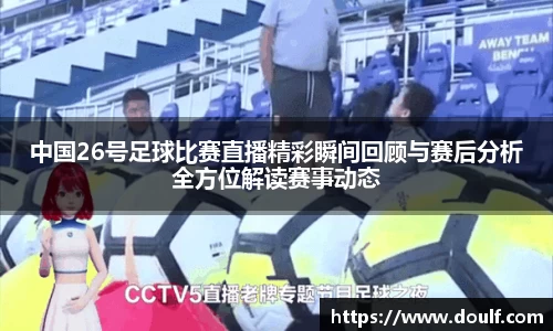 中国26号足球比赛直播精彩瞬间回顾与赛后分析全方位解读赛事动态