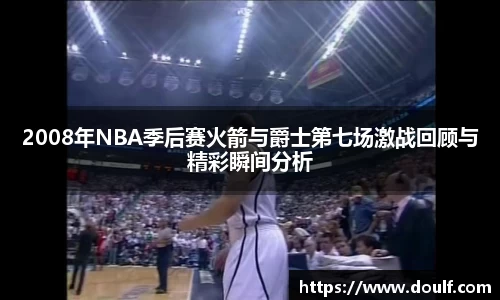 2008年NBA季后赛火箭与爵士第七场激战回顾与精彩瞬间分析