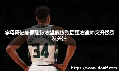 字母哥愤怒撕裂球衣雄鹿惨败后更衣室冲突升级引发关注