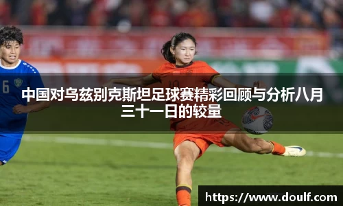 中国对乌兹别克斯坦足球赛精彩回顾与分析八月三十一日的较量
