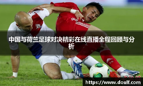 中国与荷兰足球对决精彩在线直播全程回顾与分析
