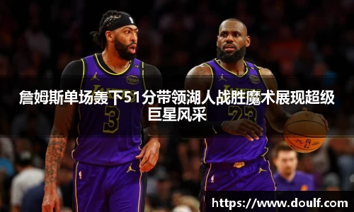 詹姆斯单场轰下51分带领湖人战胜魔术展现超级巨星风采