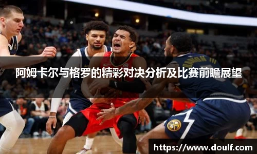 阿姆卡尔与格罗的精彩对决分析及比赛前瞻展望