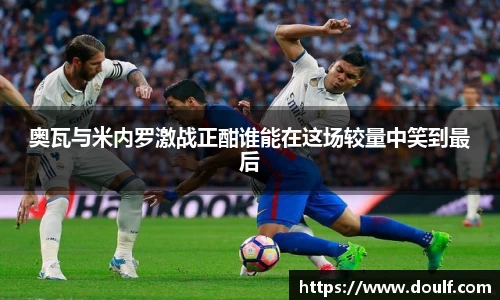 奥瓦与米内罗激战正酣谁能在这场较量中笑到最后