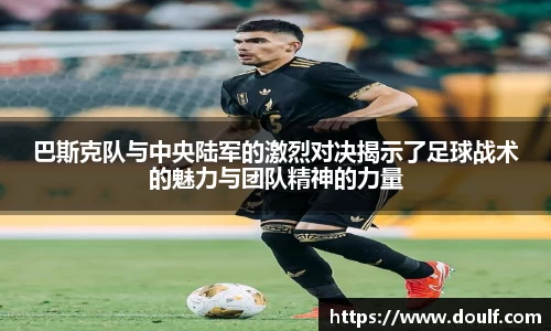 巴斯克队与中央陆军的激烈对决揭示了足球战术的魅力与团队精神的力量