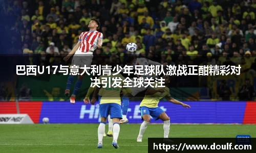 巴西U17与意大利青少年足球队激战正酣精彩对决引发全球关注
