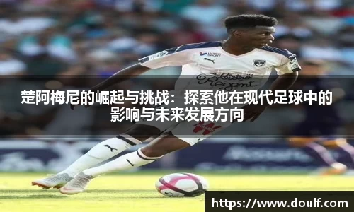 楚阿梅尼的崛起与挑战：探索他在现代足球中的影响与未来发展方向