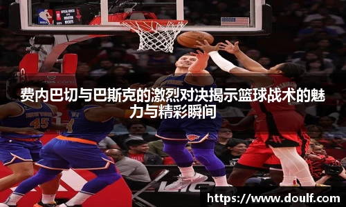 费内巴切与巴斯克的激烈对决揭示篮球战术的魅力与精彩瞬间