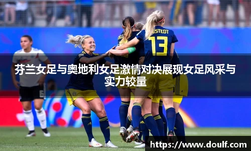 芬兰女足与奥地利女足激情对决展现女足风采与实力较量