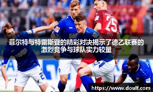 菲尔特与特雷斯登的精彩对决揭示了德乙联赛的激烈竞争与球队实力较量