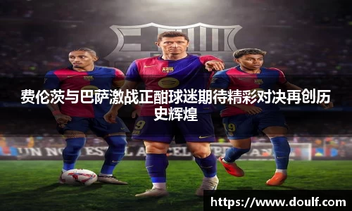 费伦茨与巴萨激战正酣球迷期待精彩对决再创历史辉煌
