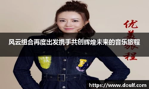 风云组合再度出发携手共创辉煌未来的音乐旅程